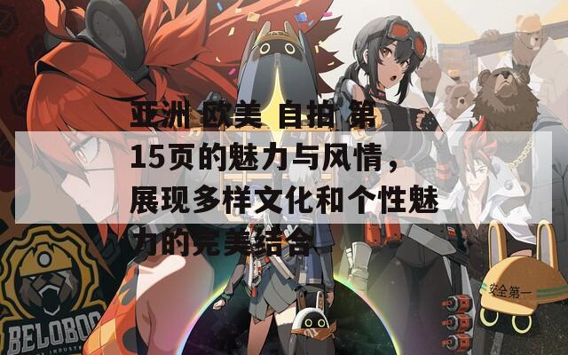 亚洲 欧美 自拍 第15页的魅力与风情，展现多样文化和个性魅力的完美结合
