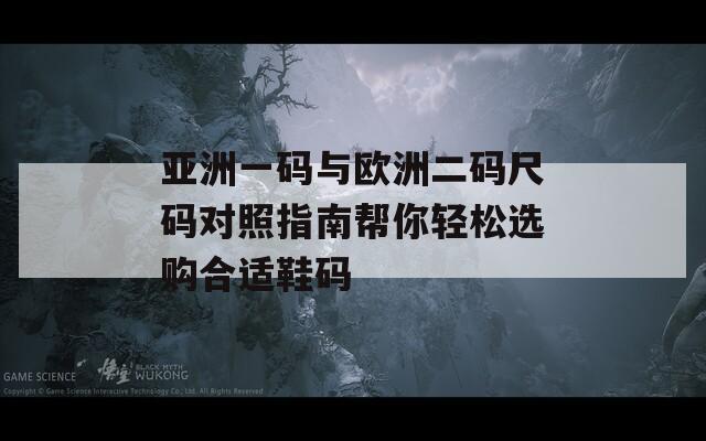 亚洲一码与欧洲二码尺码对照指南帮你轻松选购合适鞋码