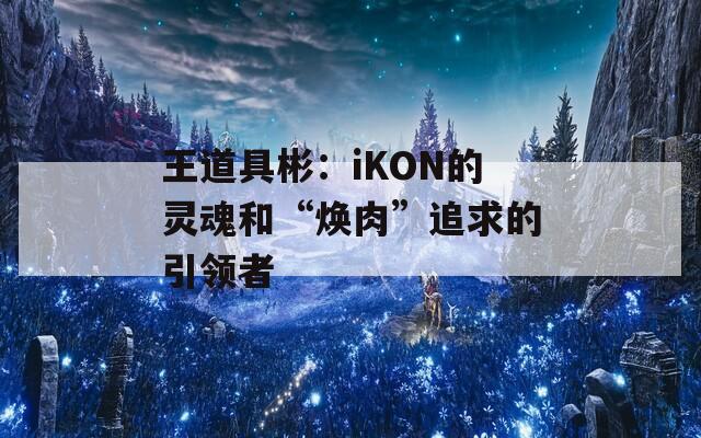 王道具彬：iKON的灵魂和“焕肉”追求的引领者