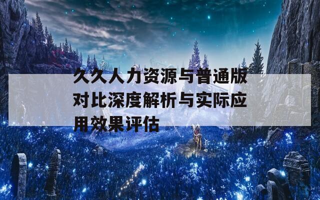 久久人力资源与普通版对比深度解析与实际应用效果评估