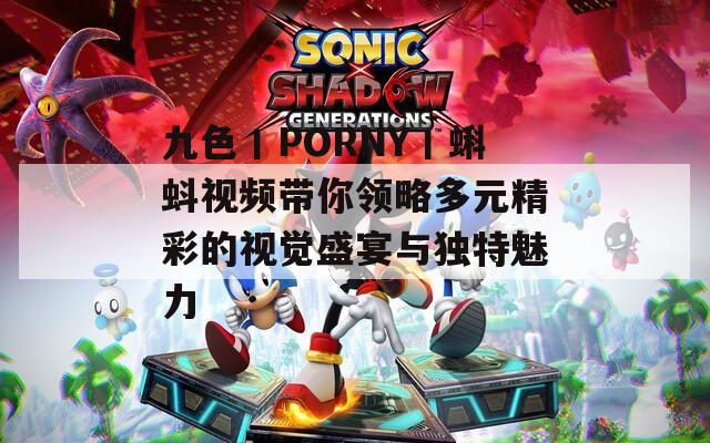 九色丨PORNY丨蝌蚪视频带你领略多元精彩的视觉盛宴与独特魅力