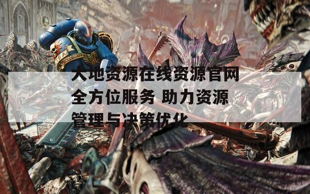 大地资源在线资源官网全方位服务 助力资源管理与决策优化