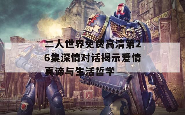 二人世界免费高清第26集深情对话揭示爱情真谛与生活哲学