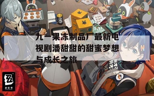 九一果冻制品厂最新电视剧潘甜甜的甜蜜梦想与成长之旅