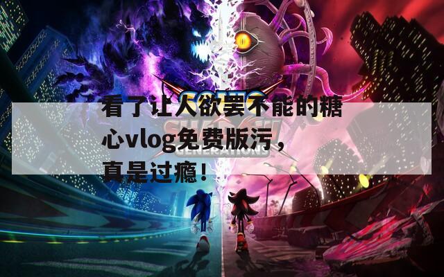 看了让人欲罢不能的糖心vlog免费版污，真是过瘾！