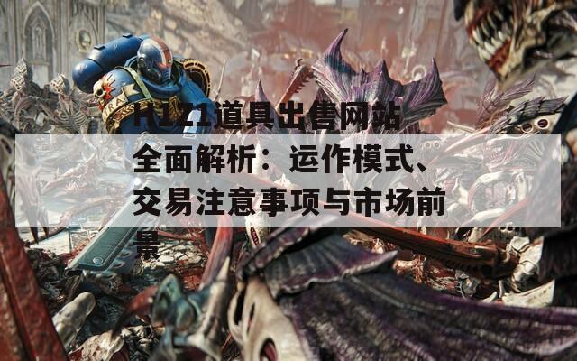 H1Z1道具出售网站全面解析：运作模式、交易注意事项与市场前景