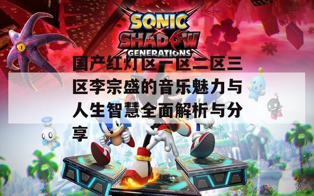国产红灯区一区二区三区李宗盛的音乐魅力与人生智慧全面解析与分享