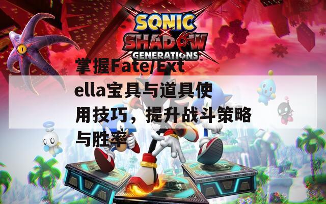 掌握Fate/Extella宝具与道具使用技巧，提升战斗策略与胜率