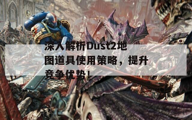 深入解析Dust2地图道具使用策略，提升竞争优势！