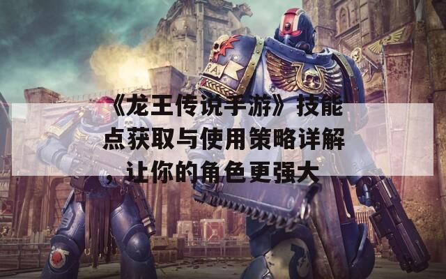 《龙王传说手游》技能点获取与使用策略详解，让你的角色更强大  第1张