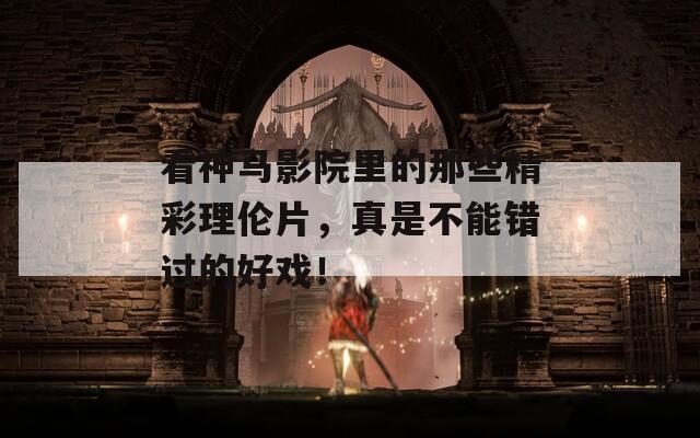 看神马影院里的那些精彩理伦片，真是不能错过的好戏！  第1张