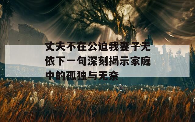 丈夫不在公迫我妻子无依下一句深刻揭示家庭中的孤独与无奈  第1张