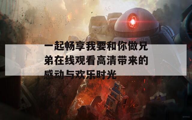 一起畅享我要和你做兄弟在线观看高清带来的感动与欢乐时光
