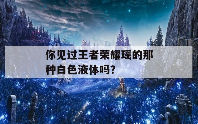 你见过王者荣耀瑶的那种白色液体吗？