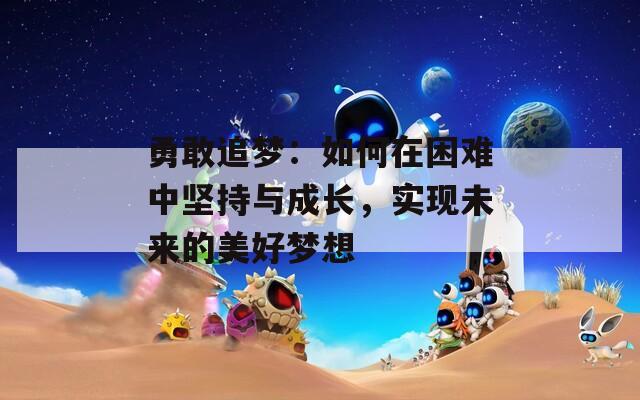勇敢追梦：如何在困难中坚持与成长，实现未来的美好梦想