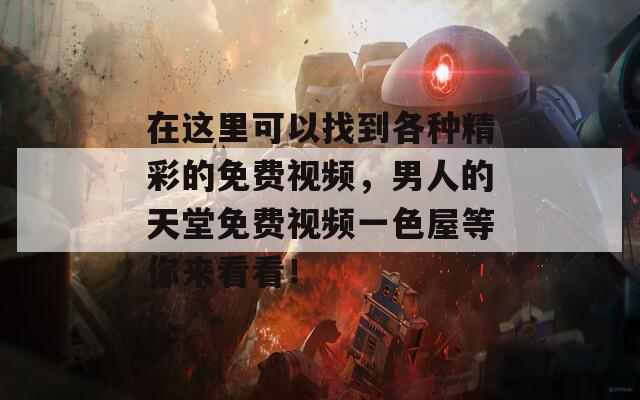 在这里可以找到各种精彩的免费视频，男人的天堂免费视频一色屋等你来看看！