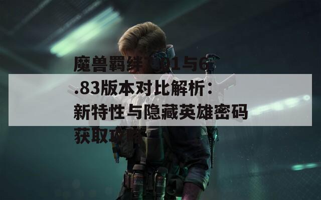 魔兽羁绊7.01与6.83版本对比解析：新特性与隐藏英雄密码获取攻略