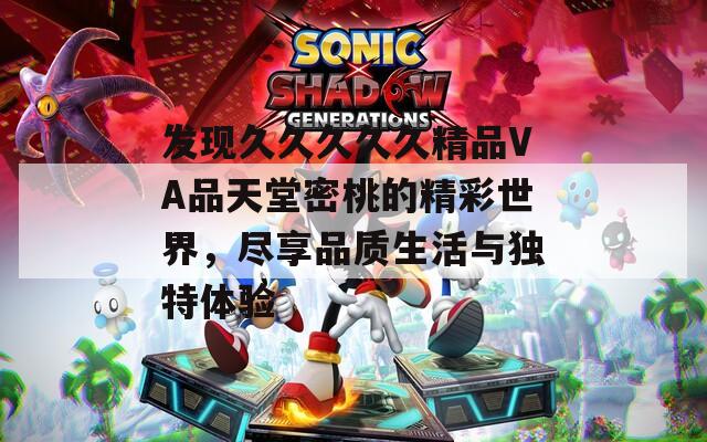 发现久久久久久精品VA品天堂密桃的精彩世界，尽享品质生活与独特体验  第1张