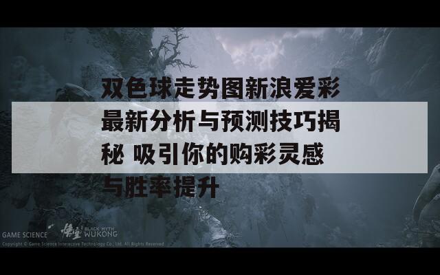 双色球走势图新浪爱彩最新分析与预测技巧揭秘 吸引你的购彩灵感与胜率提升