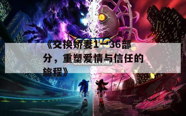 《交换娇妻1一36部分，重塑爱情与信任的旅程》  第1张
