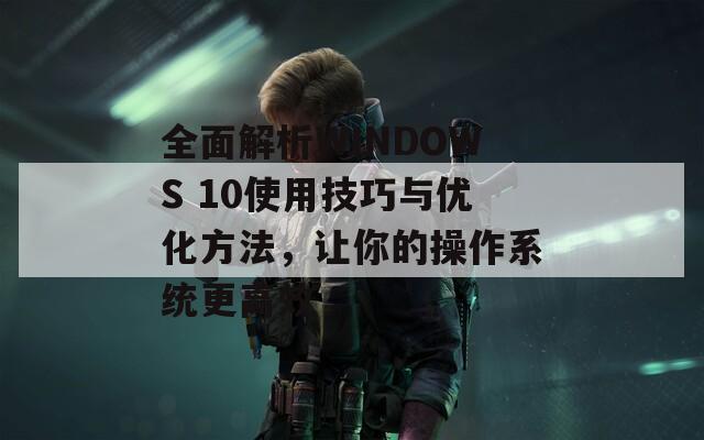 全面解析WINDOWS 10使用技巧与优化方法，让你的操作系统更高效
