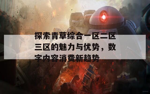 探索青草综合一区二区三区的魅力与优势，数字内容消费新趋势