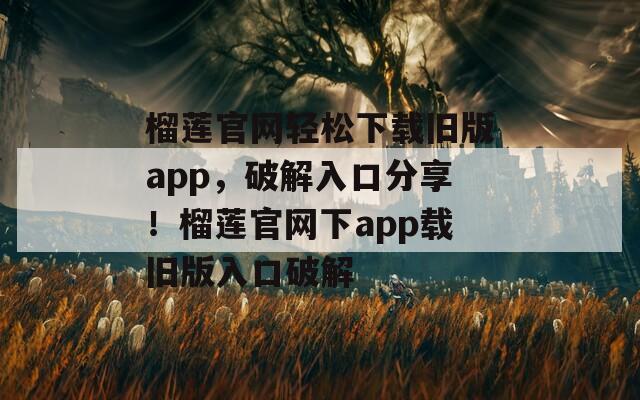 榴莲官网轻松下载旧版app，破解入口分享！榴莲官网下app载旧版入口破解