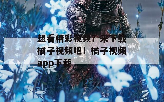 想看精彩视频？来下载橘子视频吧！橘子视频app下载