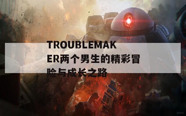 TROUBLEMAKER两个男生的精彩冒险与成长之路  第1张