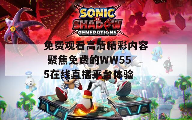 免费观看高清精彩内容 聚焦免费的WW555在线直播平台体验