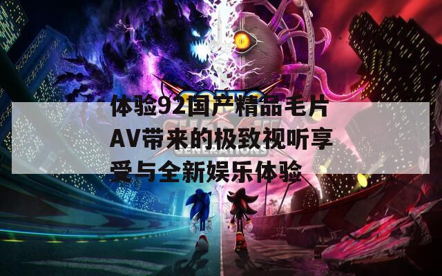 体验92国产精品毛片AV带来的极致视听享受与全新娱乐体验