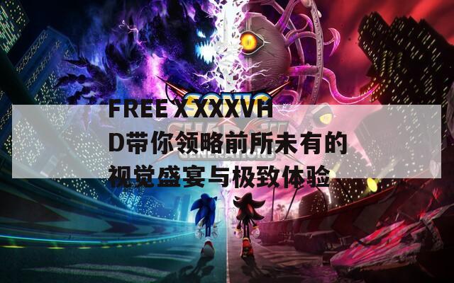 FREEⅩXXXVHD带你领略前所未有的视觉盛宴与极致体验