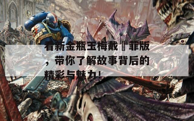 看新金瓶玉梅戴玥菲版，带你了解故事背后的精彩与魅力！