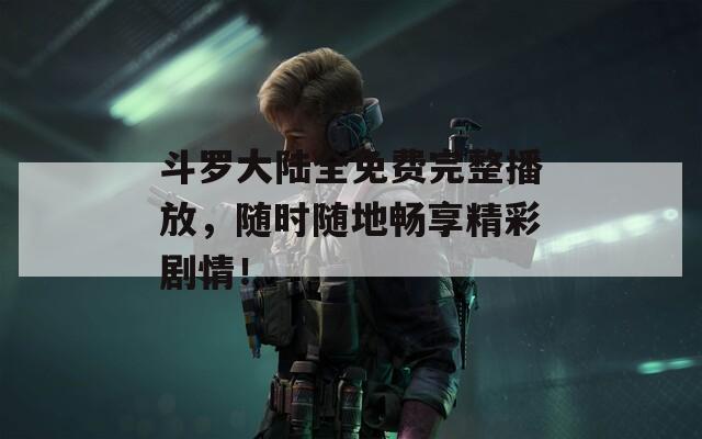 斗罗大陆全免费完整播放，随时随地畅享精彩剧情！  第1张