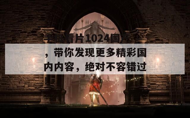 手机看片1024国产，带你发现更多精彩国内内容，绝对不容错过！