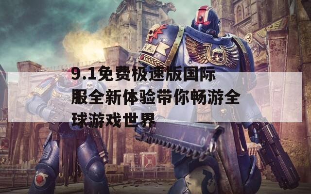 9.1免费极速版国际服全新体验带你畅游全球游戏世界