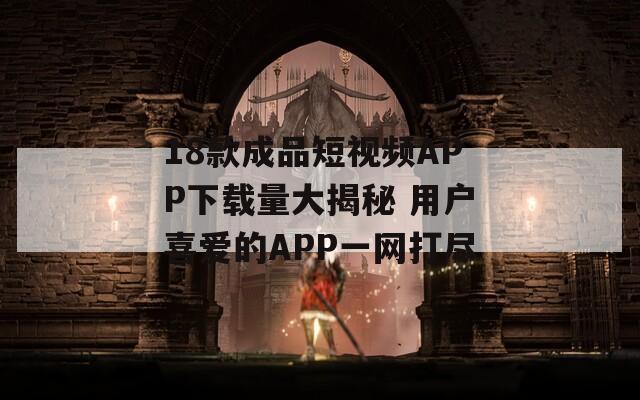 18款成品短视频APP下载量大揭秘 用户喜爱的APP一网打尽  第1张