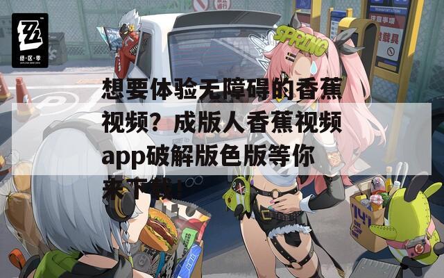 想要体验无障碍的香蕉视频？成版人香蕉视频app破解版色版等你来下载！