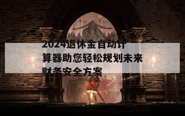 2024退休金自动计算器助您轻松规划未来财务安全方案  第1张