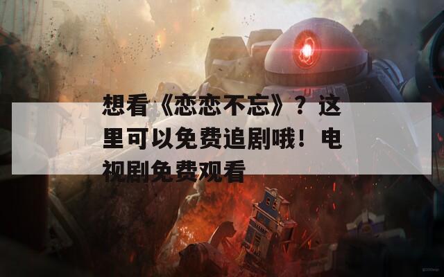 想看《恋恋不忘》？这里可以免费追剧哦！电视剧免费观看