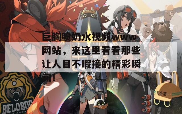 巨胸喷奶水视频www网站，来这里看看那些让人目不暇接的精彩瞬间！
