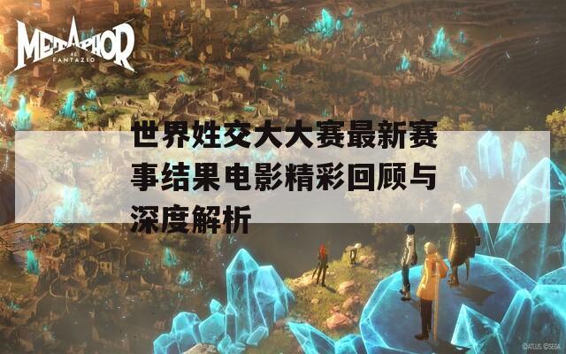 世界姓交大大赛最新赛事结果电影精彩回顾与深度解析