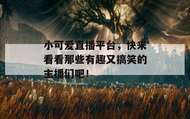 小可爱直播平台，快来看看那些有趣又搞笑的主播们吧！