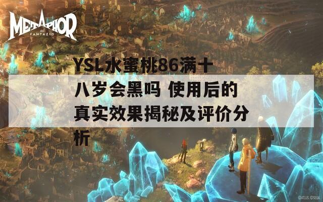 YSL水蜜桃86满十八岁会黑吗 使用后的真实效果揭秘及评价分析