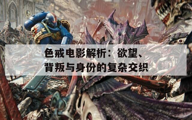 色戒电影解析：欲望、背叛与身份的复杂交织