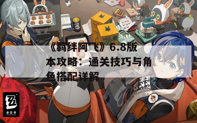 《羁绊阿飞》6.8版本攻略：通关技巧与角色搭配详解