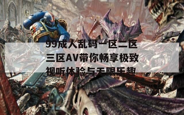 99成人乱码一区二区三区AV带你畅享极致视听体验与无限乐趣