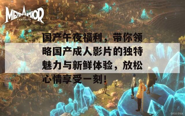 国产午夜福利，带你领略国产成人影片的独特魅力与新鲜体验，放松心情享受一刻！