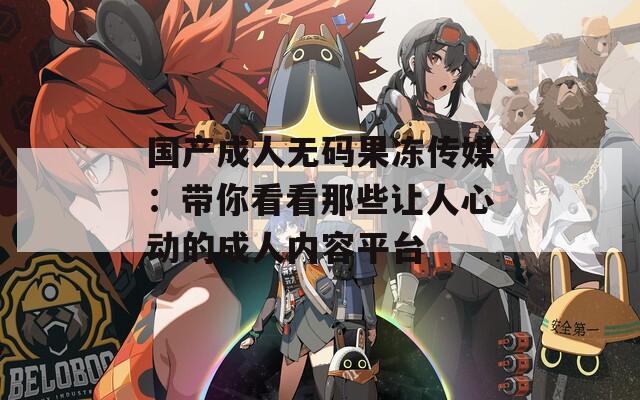 国产成人无码果冻传媒：带你看看那些让人心动的成人内容平台