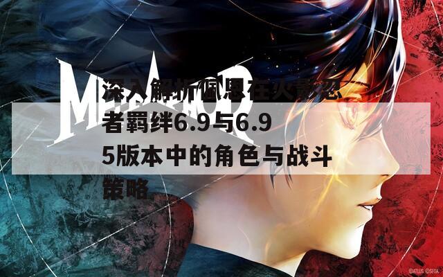 深入解析佩恩在火影忍者羁绊6.9与6.95版本中的角色与战斗策略